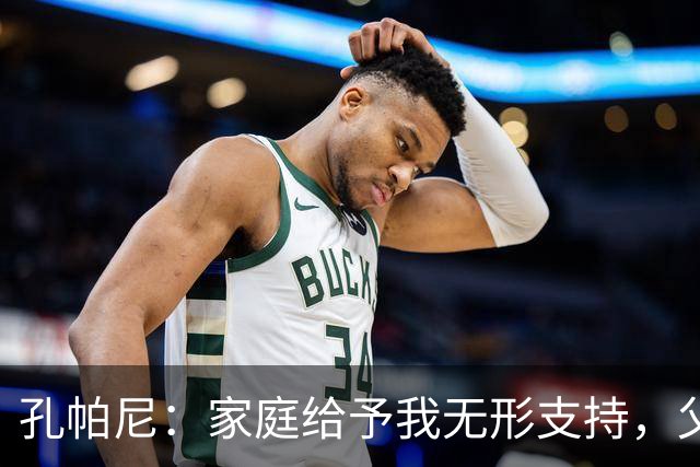 孔帕尼：家庭给予我无形支持，父母的付出成就了今天的我